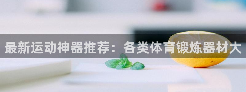 意昂体育4招商电话地址：最新运动神器推荐：各类体育锻