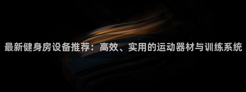 意昂体育4招商：最新健身房设备推荐：高效、实用的运动