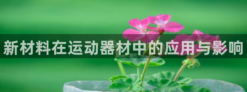 意昂体育4招商电话地址查询：新材料在运动器材中的应用