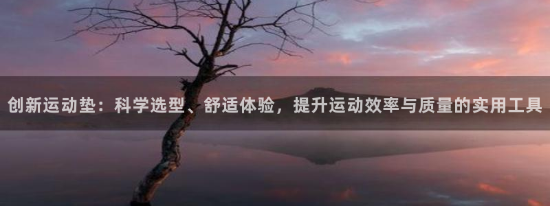 意昂4娱乐下载：创新运动垫：科学选型、舒适体验，提升运动效率