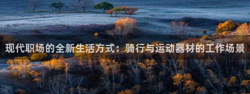 意昂体育4平台是正规平台吗知乎：现代职场的全新生活方式：骑行